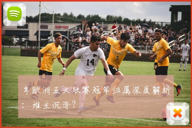 年欧洲五大联赛冠军归属深度解析：谁主沉浮？