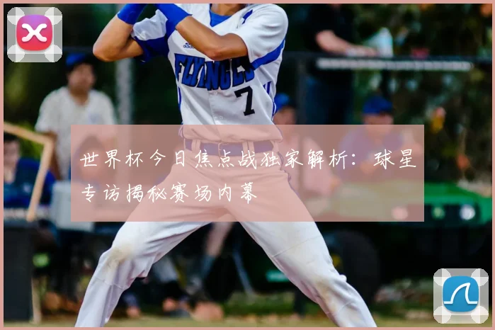 世界杯今日焦点战独家解析:球星专访揭秘赛场内幕