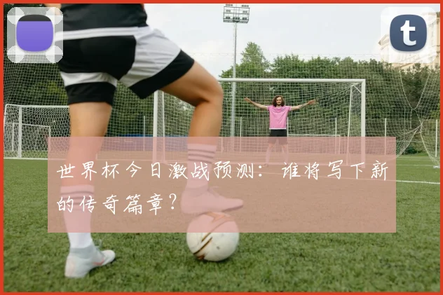 世界杯今日激战预测：谁将写下新的传奇篇章？