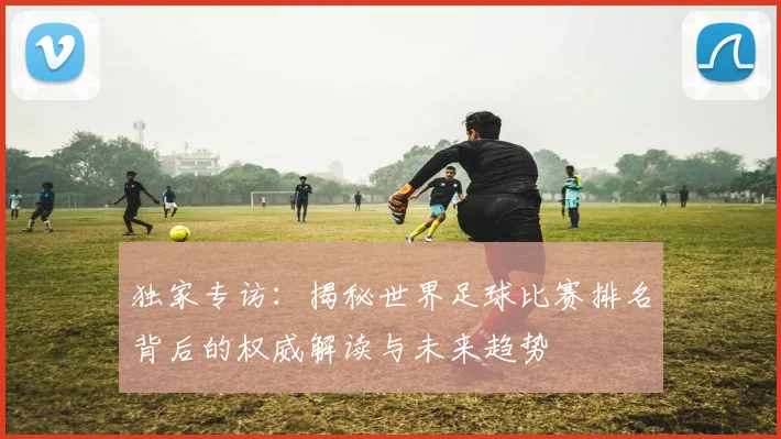独家专访：揭秘世界足球比赛排名背后的权威解读与未来趋势