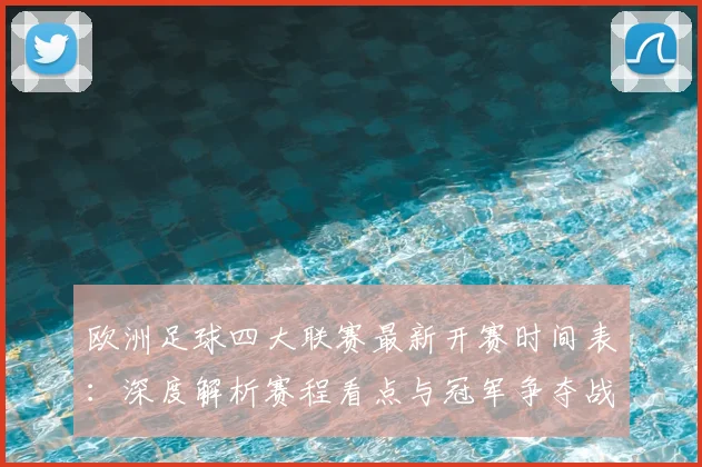 欧洲足球四大联赛最新开赛时间表：深度解析赛程看点与冠军争夺战