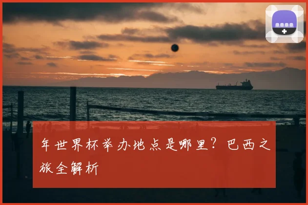 年世界杯举办地点是哪里？巴西之旅全解析