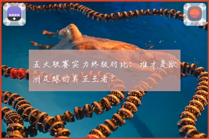 五大联赛实力终极对比：谁才是欧洲足球的真正王者？