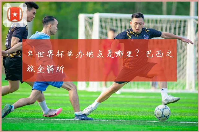 年世界杯举办地点是哪里？巴西之旅全解析