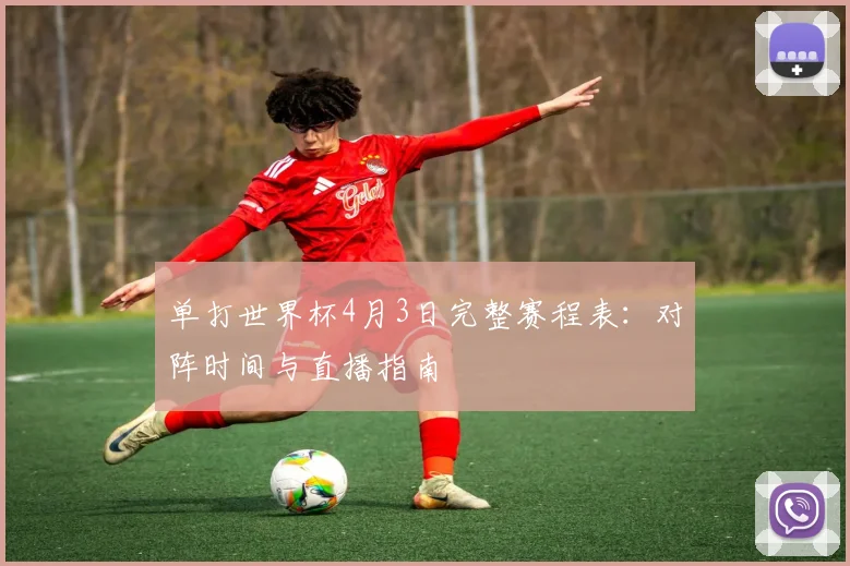 单打世界杯4月3日完整赛程表：对阵时间与直播指南