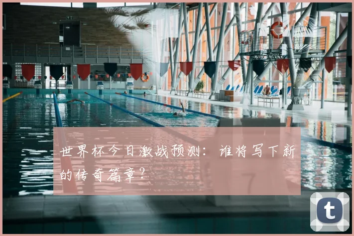 世界杯今日激战预测：谁将写下新的传奇篇章？