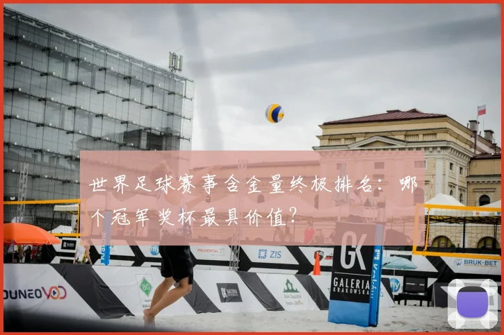 世界足球赛事含金量终极排名：哪个冠军奖杯最具价值？