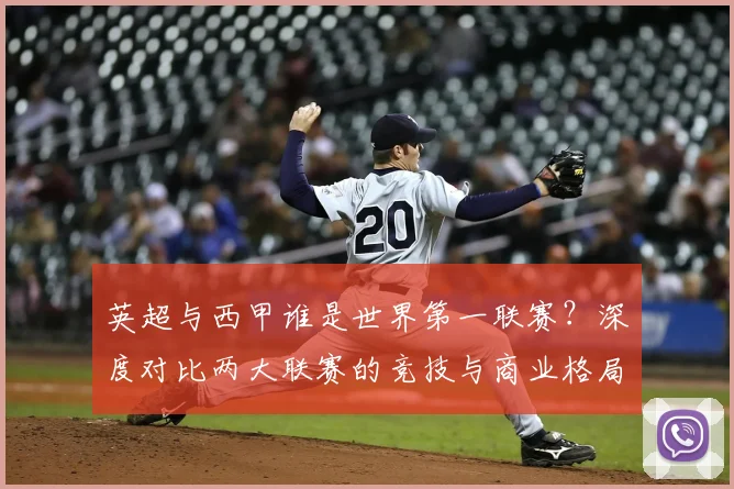 英超与西甲谁是世界第一联赛？深度对比两大联赛的竞技与商业格局