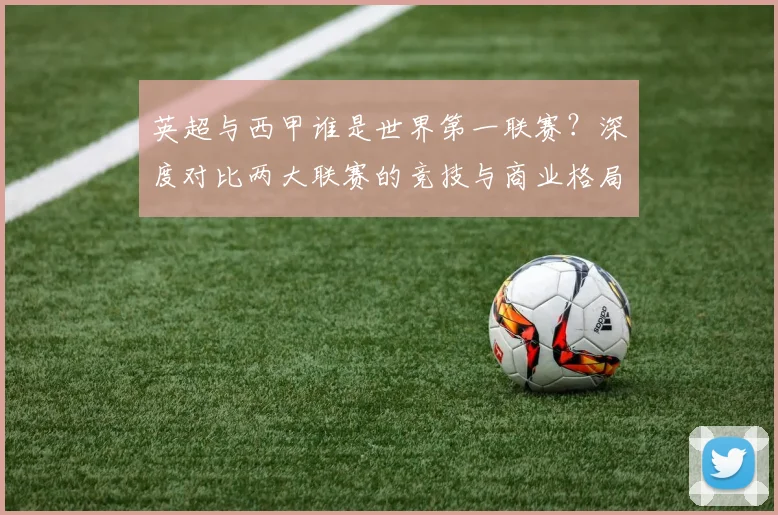 英超与西甲谁是世界第一联赛？深度对比两大联赛的竞技与商业格局