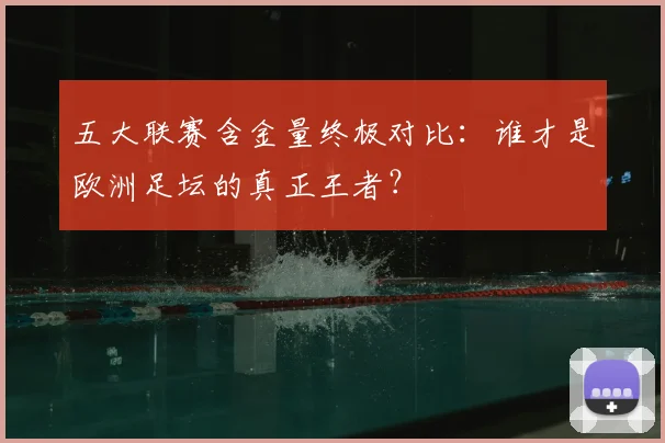 五大联赛含金量终极对比：谁才是欧洲足坛的真正王者？