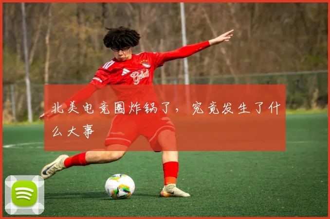 北美电竞圈炸锅了，究竟发生了什么大事