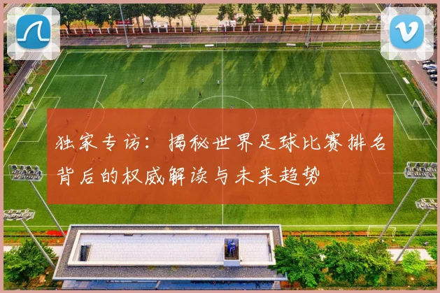 独家专访:揭秘世界足球比赛排名背后的权威解读与未来趋势